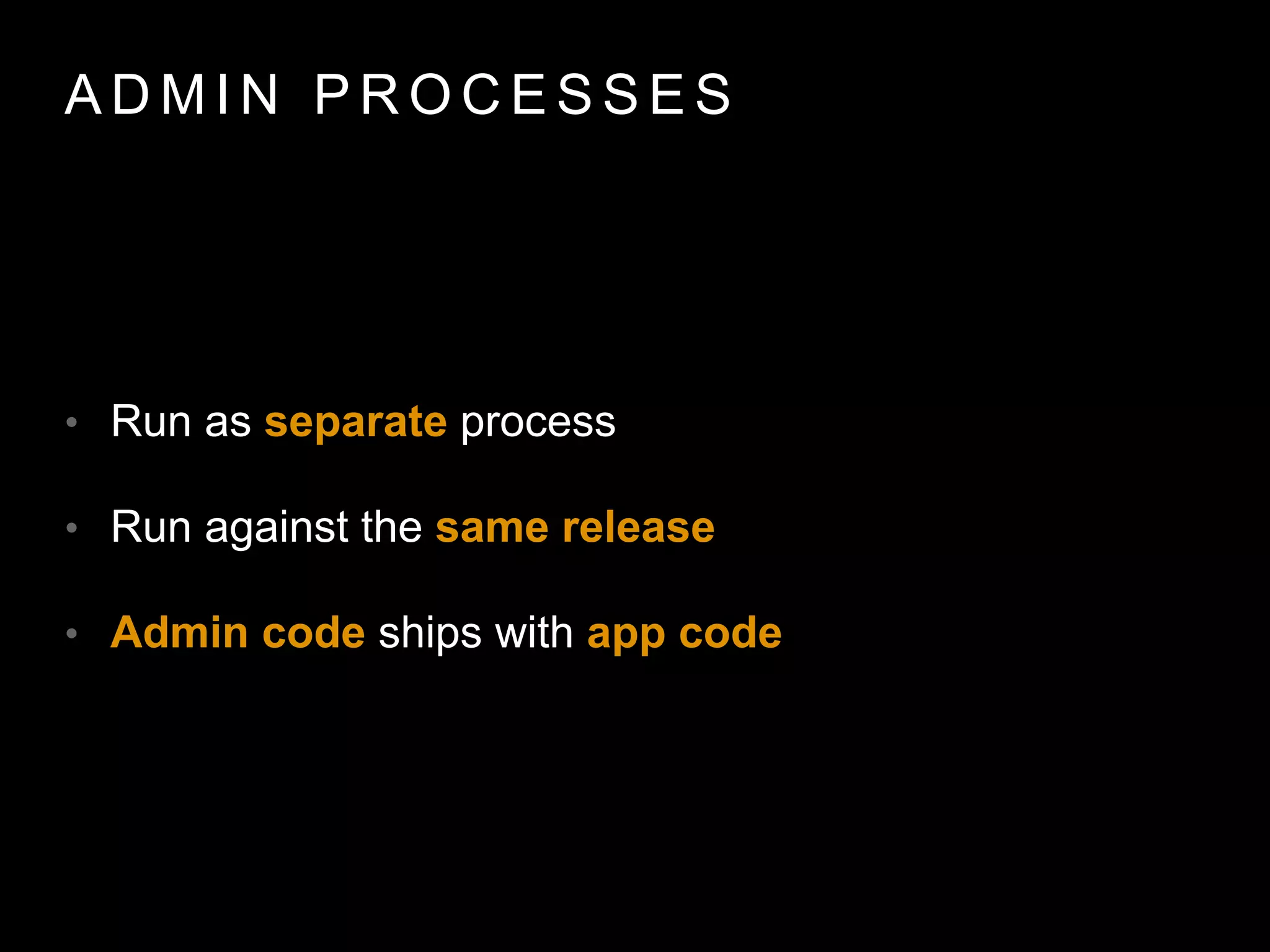 A D M I N P R O C E S S E S
• Run as separate process
• Run against the same release
• Admin code ships with app code
 
