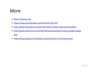 More
http://12factor.net/
https://news.ycombinator.com/item?id=3267187
http://www.clearlytech.com/2014/01/04/12-factor-apps-plain-english/
http://www.coderanch.com/t/626165/java/java/factor-app-principles-apply-
Java
https://blog.appfog.com/docker-and-the-future-of-the-paas-layer/
16 / 17
 