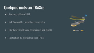 Quelques mots sur TRAXxs
● Startup créée en 2013
● IoT / wearable - semelles connectées
● Hardware / Software (embarqué, api, front)
● Protection du travailleur isolé (PTI)
 