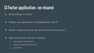 12-Factor application - en résumé
● Méthodologie à étudier
● Prépare une application à un déploiement “cloud”
● Quelles adaptations pour une architecture microservices ?
● Approche Docker / Docker Compose
○ découpage de l’application
○ enrichissement avec des outils
○ portabilité
 
