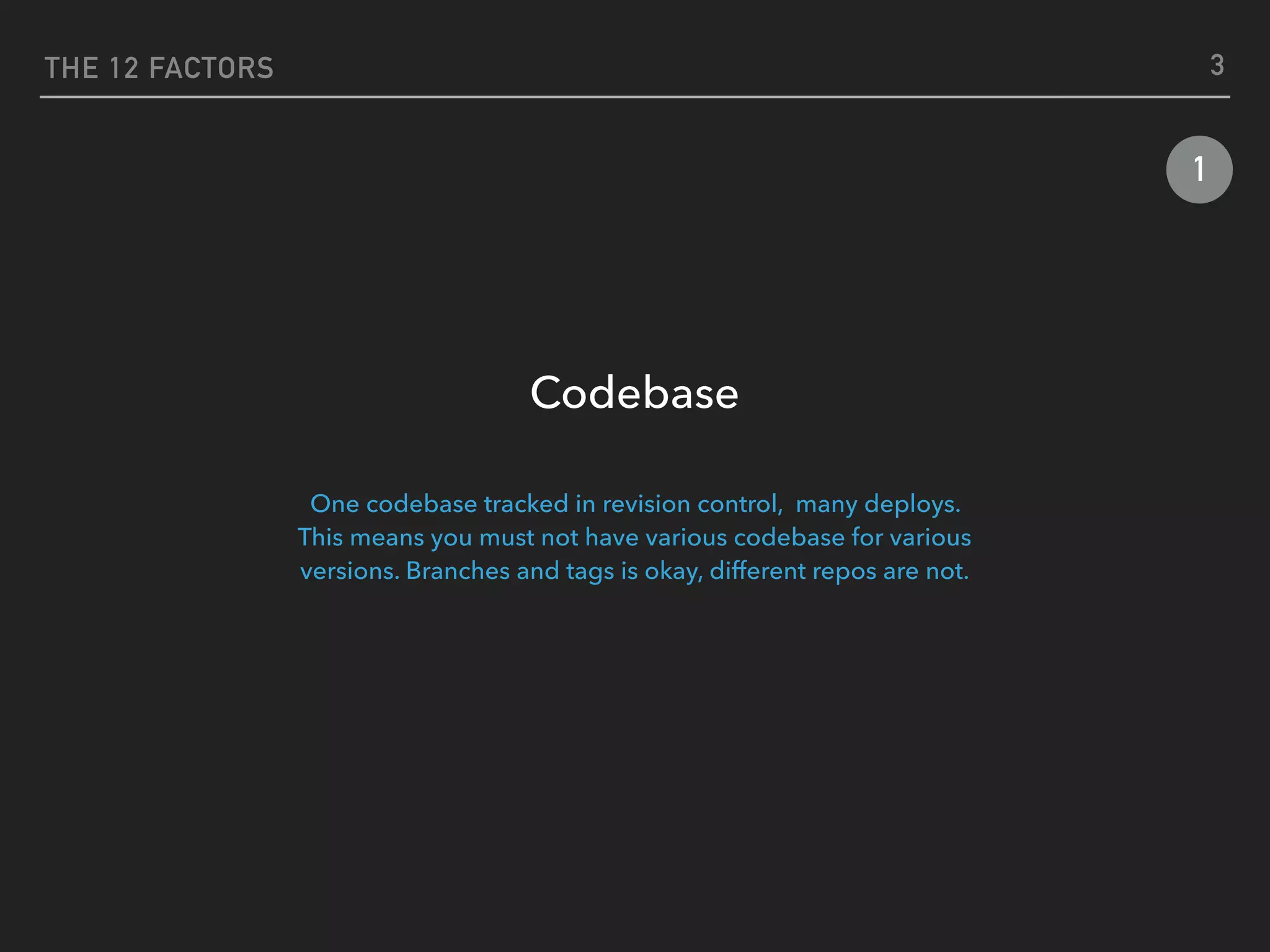 THE 12 FACTORS
1
Codebase
 
One codebase tracked in revision control, many deploys.  
This means you must not have various codebase for various
versions. Branches and tags is okay, different repos are not.
3
 