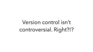 Version control isn’t
controversial. Right?!?
 