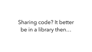 Sharing code? It better
be in a library then…
 