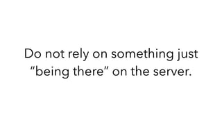 Do not rely on something just
“being there” on the server.
 