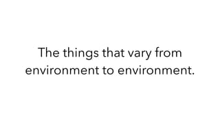 The things that vary from
environment to environment.
 
