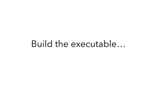 Build the executable…
 