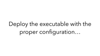 Deploy the executable with the
proper conﬁguration…
 