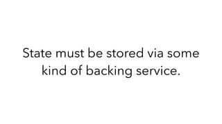 State must be stored via some
kind of backing service.
 