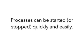 Processes can be started (or
stopped) quickly and easily.
 