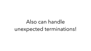 Also can handle
unexpected terminations!
 