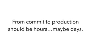 From commit to production
should be hours…maybe days.
 