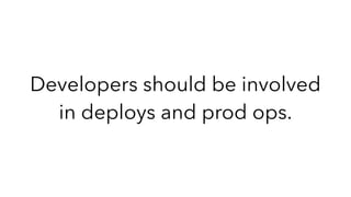 Developers should be involved
in deploys and prod ops.
 