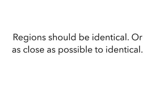 Regions should be identical. Or
as close as possible to identical.
 