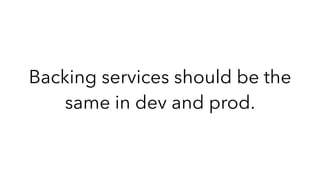 Backing services should be the
same in dev and prod.
 