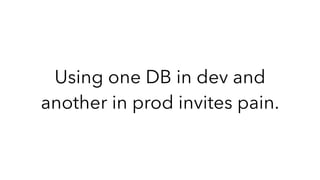 Using one DB in dev and
another in prod invites pain.
 