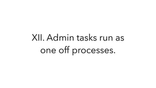 XII. Admin tasks run as
one off processes.
 