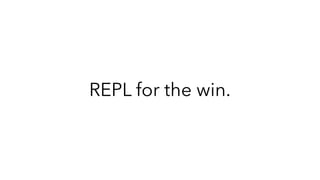 REPL for the win.
 