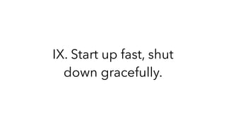 IX. Start up fast, shut
down gracefully.
 