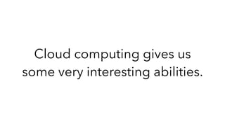 Cloud computing gives us
some very interesting abilities.
 