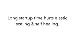 Long startup time hurts elastic
scaling & self healing.
 