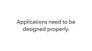Applications need to be
designed properly.
 