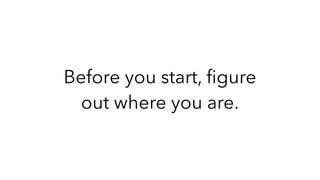 Before you start, ﬁgure
out where you are.
 