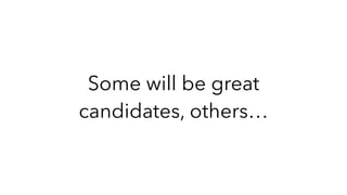 Some will be great
candidates, others…
 