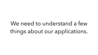 We need to understand a few
things about our applications.
 