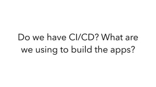 Do we have CI/CD? What are
we using to build the apps?
 