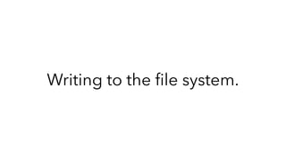 Writing to the ﬁle system.
 