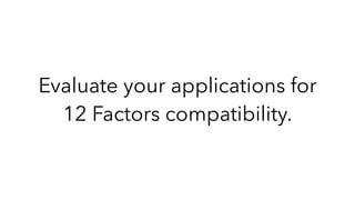 Evaluate your applications for
12 Factors compatibility.
 