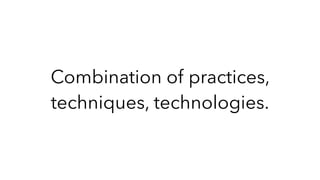 Combination of practices,
techniques, technologies.
 
