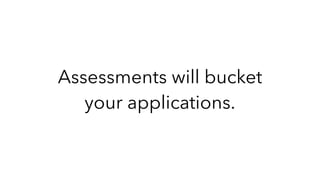Assessments will bucket
your applications.
 