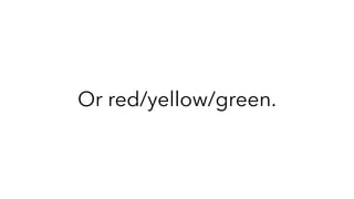 Or red/yellow/green.
 