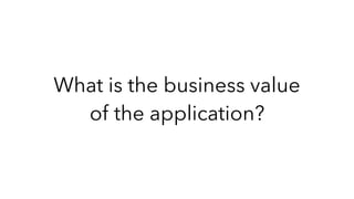 What is the business value
of the application?
 