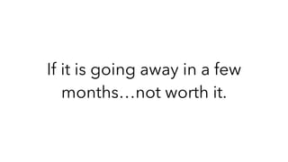 If it is going away in a few
months…not worth it.
 