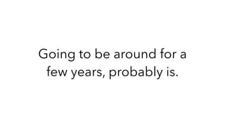 Going to be around for a
few years, probably is.
 