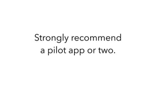 Strongly recommend
a pilot app or two.
 