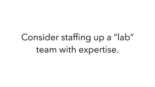 Consider stafﬁng up a “lab”
team with expertise.
 