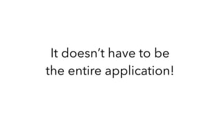 It doesn’t have to be
the entire application!
 