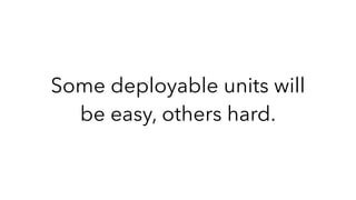 Some deployable units will
be easy, others hard.
 