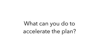 What can you do to
accelerate the plan?
 