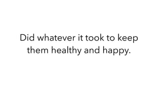 Did whatever it took to keep
them healthy and happy.
 