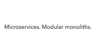 Microservices. Modular monoliths.
 