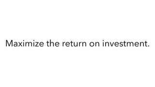 Maximize the return on investment.
 