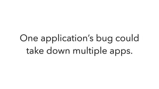 One application’s bug could
take down multiple apps.
 
