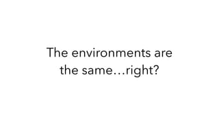 The environments are
the same…right?
 