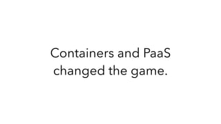 Containers and PaaS
changed the game.
 