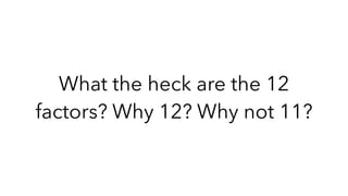 What the heck are the 12
factors? Why 12? Why not 11?
 