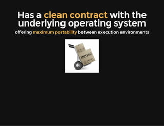 Has a clean contract with the
underlying operating system
offering maximum portability between execution environments
 